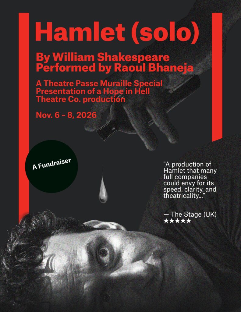 The Hamlet (solo) poster has an image of the actor pouring a drop of liquid into their ear. The text reads “Hamlet (solo) By William Shakespeare Performed by Raoul Bhaneja A Theatre Passe Muraille Special Presentation of a Hope in Hell Theatre Co. production Nov. 6 - 8, 2026” “A Fundraiser” As well as a five-star rating from The Stage (UK) "A production of Hamlet that many full companies could envy for its speed, clarity, and theatricality...”